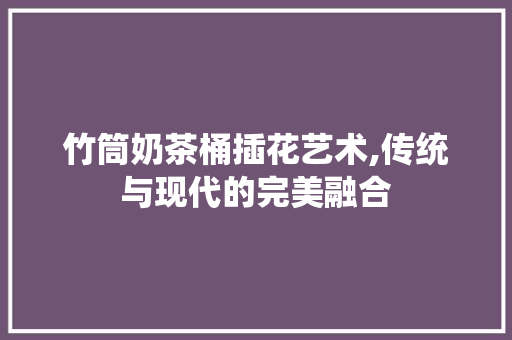 竹筒奶茶桶插花艺术,传统与现代的完美融合