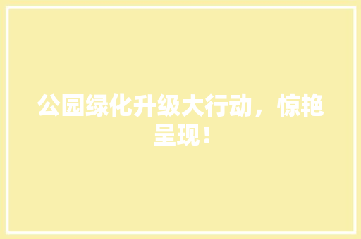 公园绿化升级大行动，惊艳呈现！