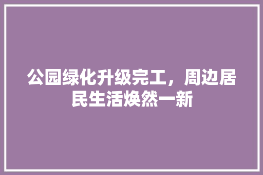 公园绿化升级完工，周边居民生活焕然一新