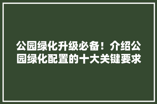 公园绿化升级必备！介绍公园绿化配置的十大关键要求