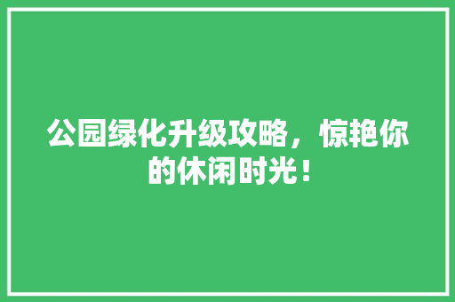 公园绿化升级攻略，惊艳你的休闲时光！