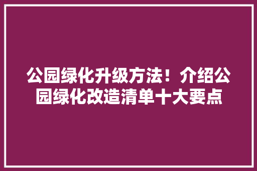公园绿化升级方法！介绍公园绿化改造清单十大要点