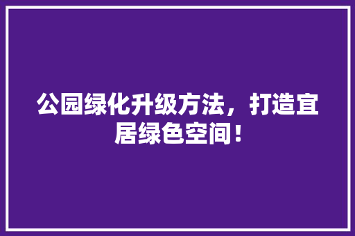 公园绿化升级方法，打造宜居绿色空间！