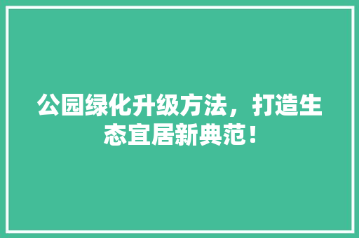公园绿化升级方法，打造生态宜居新典范！