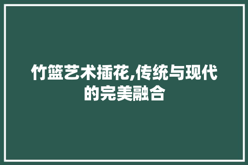 竹篮艺术插花,传统与现代的完美融合 蔬菜育苗