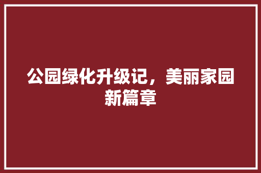 公园绿化升级记，美丽家园新篇章