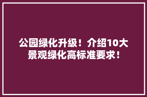 公园绿化升级！介绍10大景观绿化高标准要求！