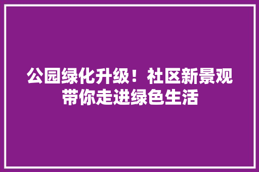 公园绿化升级！社区新景观带你走进绿色生活