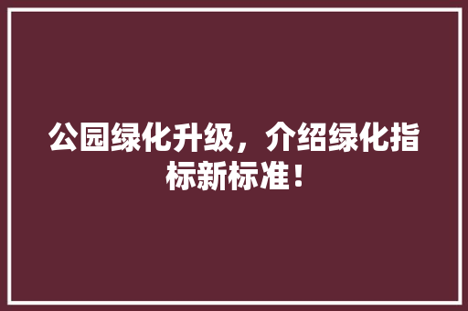 公园绿化升级，介绍绿化指标新标准！