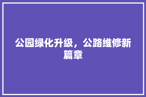公园绿化升级，公路维修新篇章