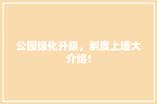 公园绿化升级，制度上墙大介绍！
