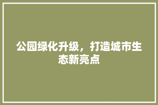公园绿化升级，打造城市生态新亮点