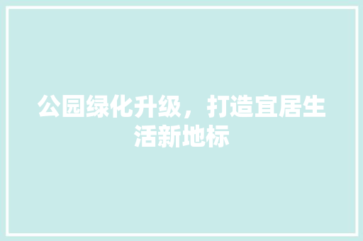 公园绿化升级，打造宜居生活新地标