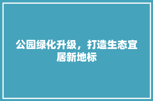 公园绿化升级，打造生态宜居新地标
