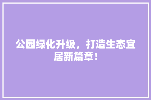 公园绿化升级，打造生态宜居新篇章！