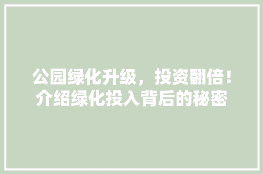 公园绿化升级，投资翻倍！介绍绿化投入背后的秘密