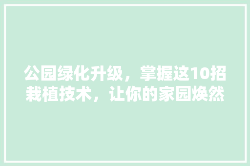 公园绿化升级，掌握这10招栽植技术，让你的家园焕然一新！