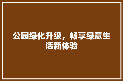 公园绿化升级，畅享绿意生活新体验