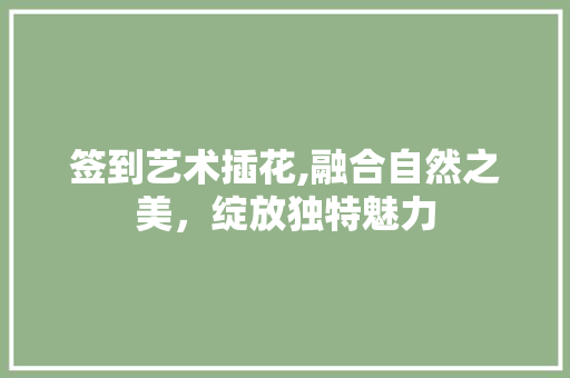 签到艺术插花,融合自然之美，绽放独特魅力
