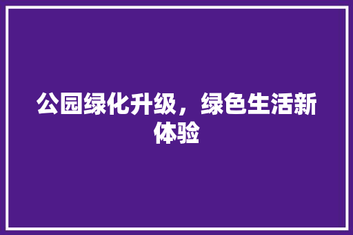 公园绿化升级，绿色生活新体验