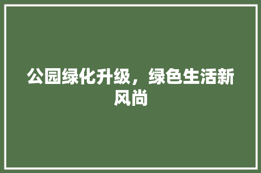 公园绿化升级，绿色生活新风尚