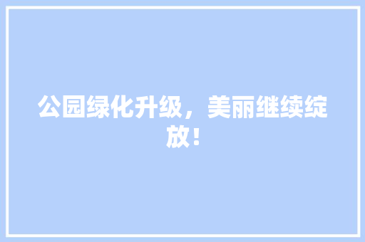 公园绿化升级，美丽继续绽放！