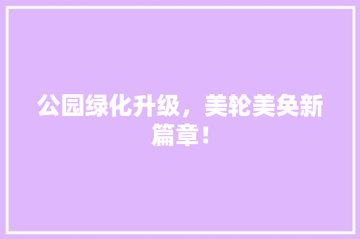 公园绿化升级，美轮美奂新篇章！