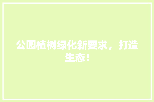 公园植树绿化新要求，打造生态！