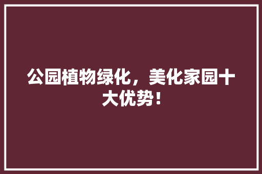 公园植物绿化，美化家园十大优势！