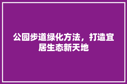 公园步道绿化方法，打造宜居生态新天地