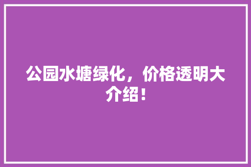 公园水塘绿化，价格透明大介绍！