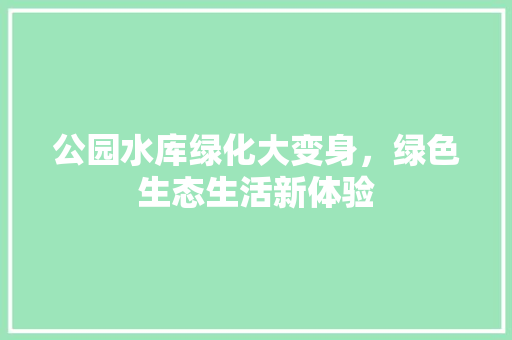 公园水库绿化大变身，绿色生态生活新体验