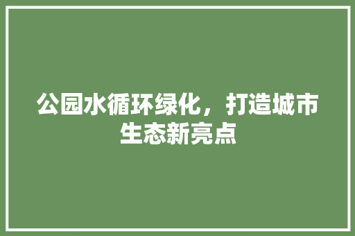 公园水循环绿化，打造城市生态新亮点