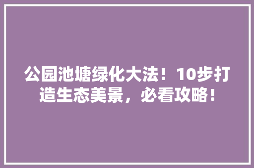 公园池塘绿化大法！10步打造生态美景，必看攻略！ 温室育苗