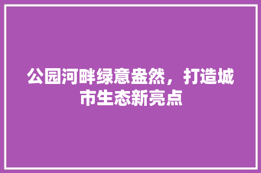 公园河畔绿意盎然，打造城市生态新亮点