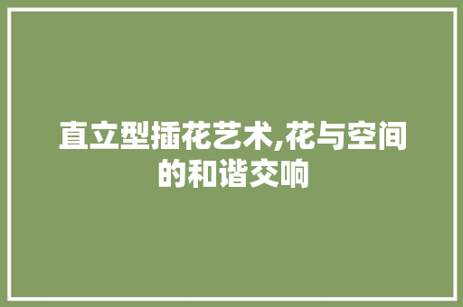 直立型插花艺术,花与空间的和谐交响