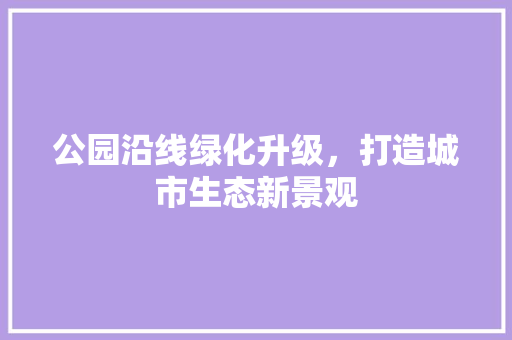 公园沿线绿化升级，打造城市生态新景观 林木育苗