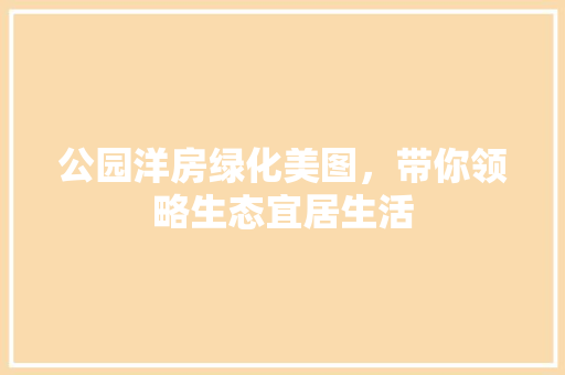 公园洋房绿化美图，带你领略生态宜居生活