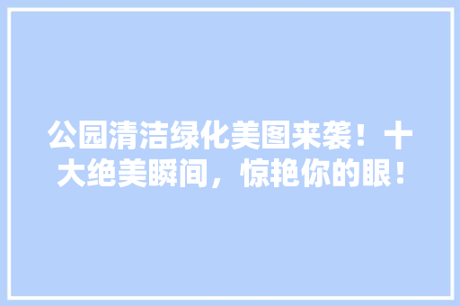 公园清洁绿化美图来袭！十大绝美瞬间，惊艳你的眼！ 林木育苗