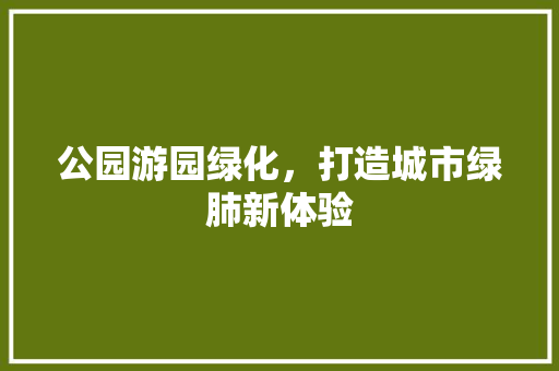 公园游园绿化，打造城市绿肺新体验