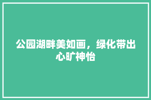 公园湖畔美如画，绿化带出心旷神怡 水果育苗
