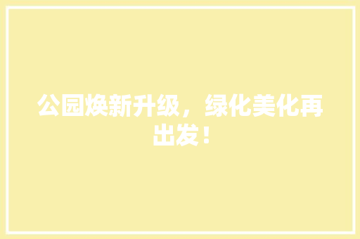 公园焕新升级，绿化美化再出发！