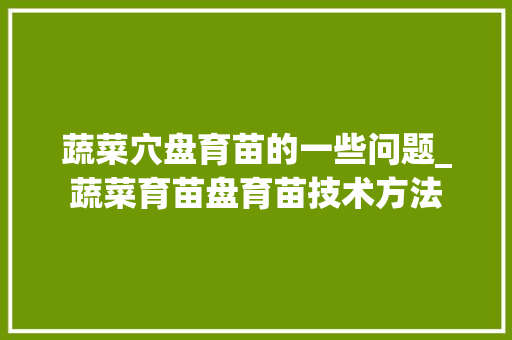 蔬菜穴盘育苗的一些问题_蔬菜育苗盘育苗技术方法