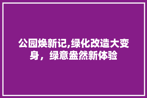 公园焕新记,绿化改造大变身，绿意盎然新体验