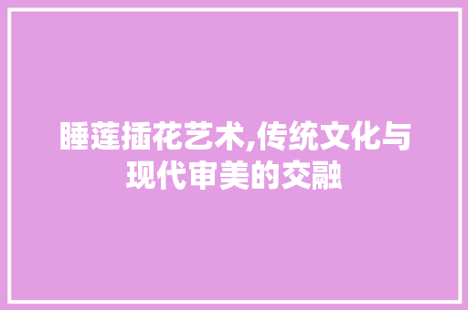 睡莲插花艺术,传统文化与现代审美的交融 蔬菜育苗