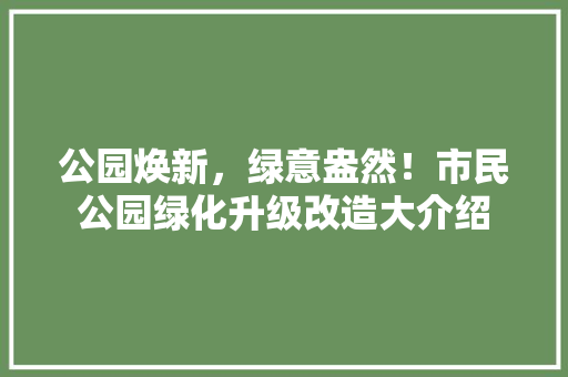 公园焕新，绿意盎然！市民公园绿化升级改造大介绍
