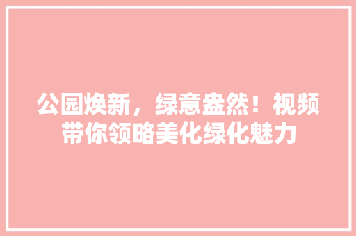 公园焕新，绿意盎然！视频带你领略美化绿化魅力