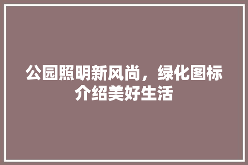 公园照明新风尚，绿化图标介绍美好生活