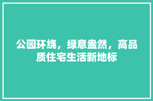 公园环绕，绿意盎然，高品质住宅生活新地标