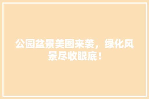 公园盆景美图来袭，绿化风景尽收眼底！